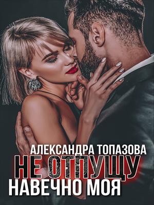 Не отпущу. Навечно моя. Книга 3, 4. Александра Топазова