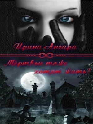 Мертвые тоже хотят жить! Ирина Ангара